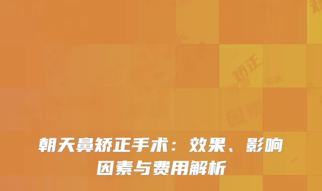朝天鼻矫正手术：效果、影响因素与费用解析