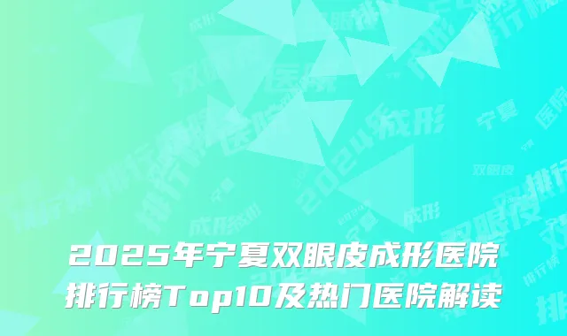 2025年宁夏双眼皮成形医院排行榜Top10及热门医院解读