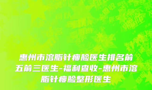 惠州市溶脂针瘦脸医生排名前五前三医生-福利查收-惠州市溶脂针瘦脸整形医生