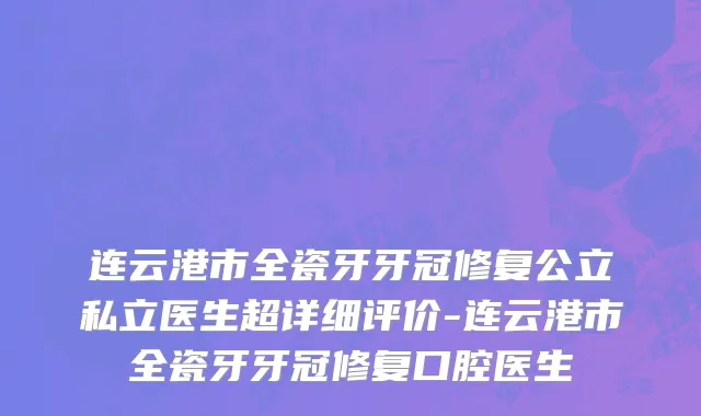 连云港市全瓷牙牙冠修复公立私立医生超详细评价-连云港市全瓷牙牙冠修复口腔医生