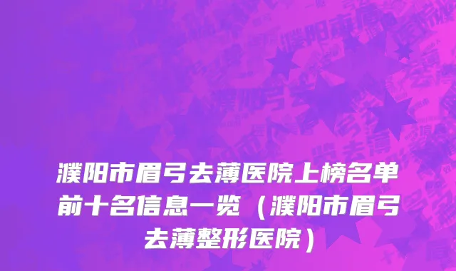 濮阳市眉弓去薄医院上榜名单前十名信息一览（濮阳市眉弓去薄整形医院）