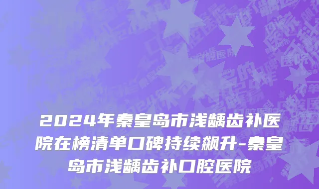 2024年秦皇岛市浅龋齿补医院在榜清单口碑持续飙升-秦皇岛市浅龋齿补口腔医院