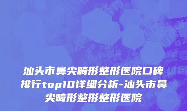 汕头市鼻尖畸形整形医院口碑排行top10详细分析-汕头市鼻尖畸形整形整形医院