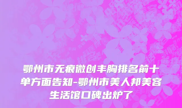 鄂州市无痕微创丰胸排名前十单方面告知-鄂州市美人邦美容生活馆口碑出炉了