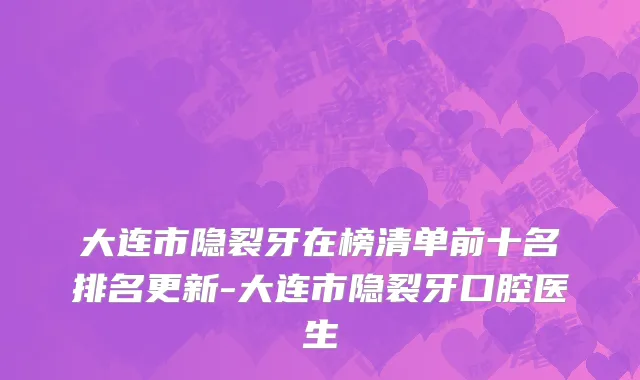 大连市隐裂牙在榜清单前十名排名更新-大连市隐裂牙口腔医生