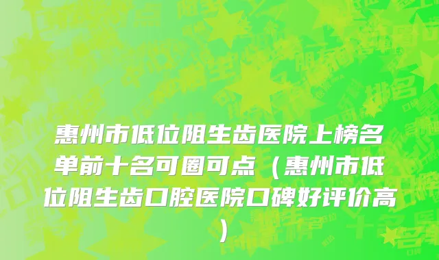 惠州市低位阻生齿医院上榜名单前十名可圈可点（惠州市低位阻生齿口腔医院口碑好评价高）
