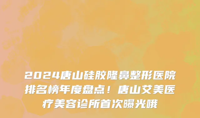 2024唐山硅胶隆鼻整形医院排名榜年度盘点！唐山艾美医疗美容诊所首次曝光哦