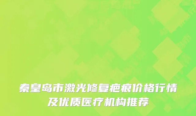 秦皇岛市激光修复疤痕价格行情及优质医疗机构推荐