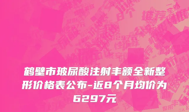 鹤壁市玻尿酸注射丰额全新整形价格表公布-近8个月均价为6297元