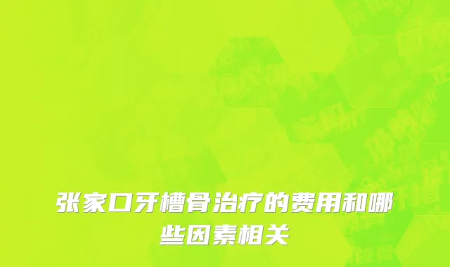 张家口牙槽骨治疗的费用和哪些因素相关