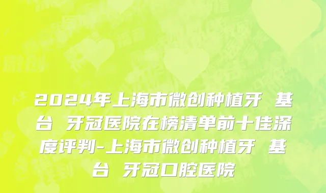 2024年上海市微创种植牙 基台 牙冠医院在榜清单前十佳深度评判-上海市微创种植牙 基台 牙冠口腔医院