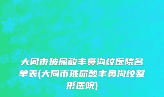 大同市玻尿酸丰鼻沟纹医院名单表(大同市玻尿酸丰鼻沟纹整形医院)