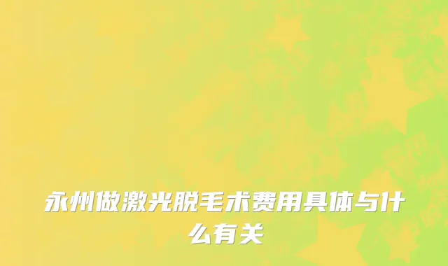永州做激光脱毛术费用具体与什么有关