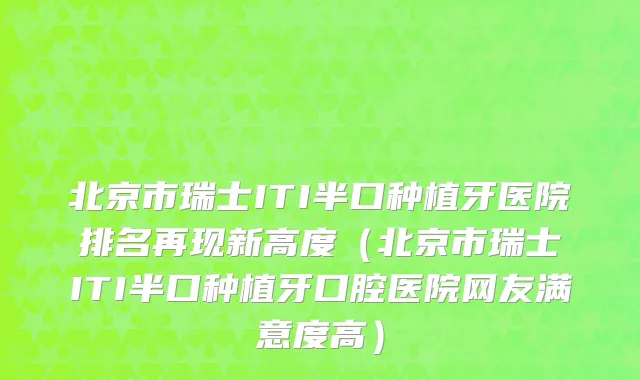 北京市瑞士ITI半口种植牙医院排名再现新高度（北京市瑞士ITI半口种植牙口腔医院网友满意度高）