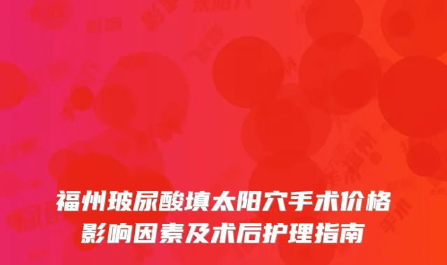 福州玻尿酸填太阳穴手术价格影响因素及术后护理指南
