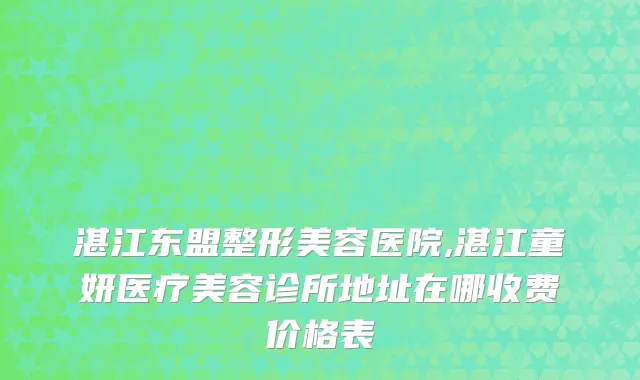 湛江东盟整形美容医院,湛江童妍医疗美容诊所地址在哪收费价格表
