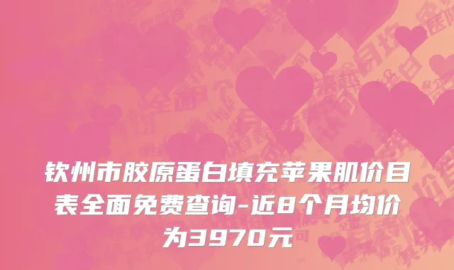 钦州市胶原蛋白填充苹果肌价目表全面免费查询-近8个月均价为3970元
