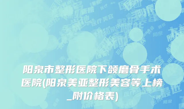 阳泉市整形医院下颌磨骨手术医院(阳泉美亚整形美容等上榜_附价格表)