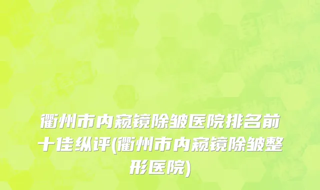 衢州市内窥镜除皱医院排名前十佳纵评(衢州市内窥镜除皱整形医院)