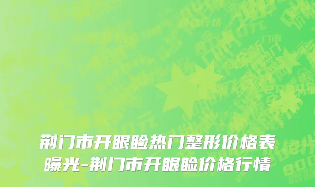 荆门市开眼睑热门整形价格表曝光-荆门市开眼睑价格行情
