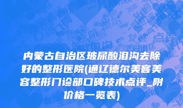 内蒙古自治区玻尿酸泪沟去除好的整形医院(通辽德尔美客美容整形门诊部口碑技术点评_附价格一览表)