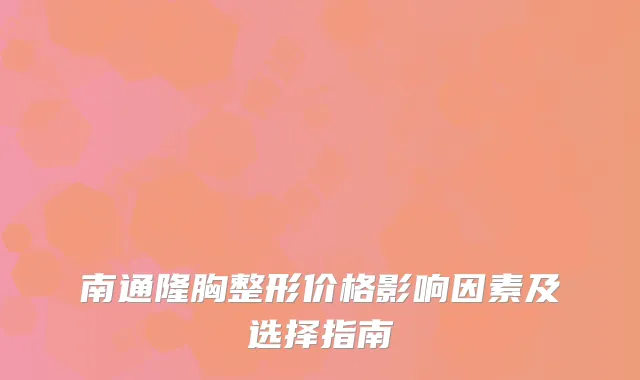 南通隆胸整形价格影响因素及选择指南