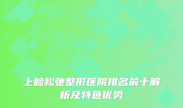 上睑松弛整形医院排名前十解析及特色优势