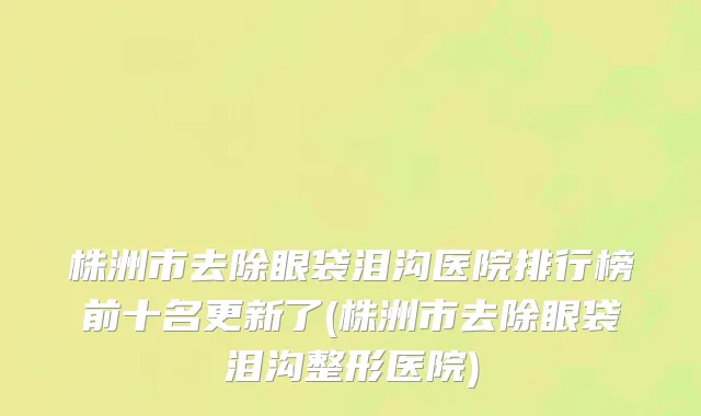 株洲市去除眼袋泪沟医院排行榜前十名更新了(株洲市去除眼袋泪沟整形医院)