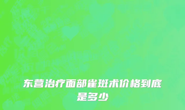 东营治疗面部雀斑术价格到底是多少