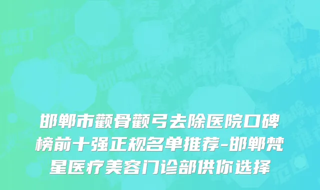 邯郸市颧骨颧弓去除医院口碑榜前十强正规名单推荐-邯郸梵星医疗美容门诊部供你选择