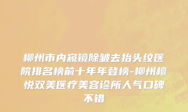 柳州市内窥镜除皱去抬头纹医院排名榜前十年年登榜-柳州檀悦双美医疗美容诊所人气口碑不错