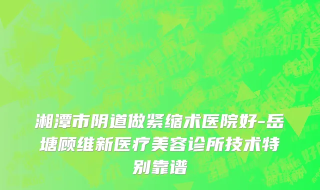 湘潭市阴道做紧缩术医院好-岳塘顾维新医疗美容诊所技术特别靠谱