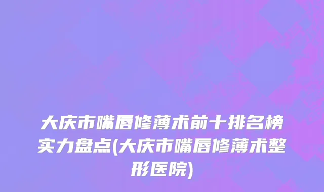 大庆市嘴唇修薄术前十排名榜实力盘点(大庆市嘴唇修薄术整形医院)