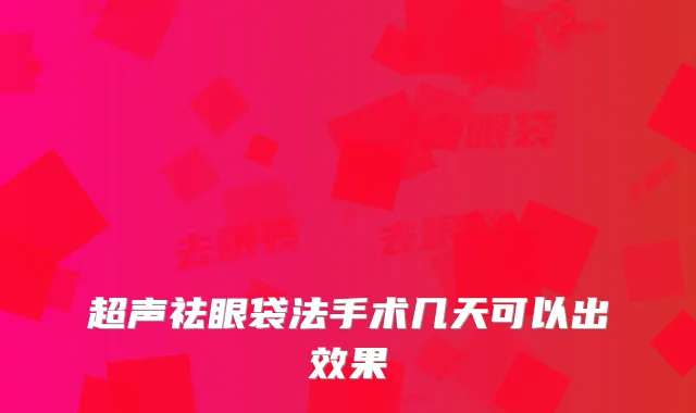 超声祛眼袋法手术几天可以出效果