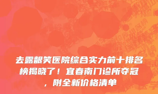 去露龈笑医院综合实力前十排名榜揭晓了!宜春南门诊所夺冠,附全新价格清单