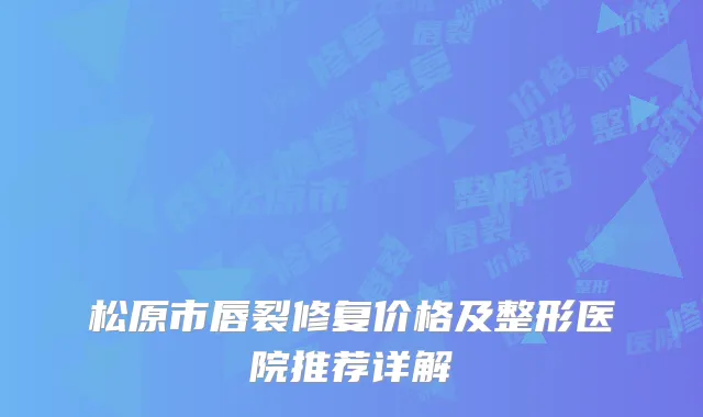 松原市唇裂修复价格及整形医院推荐详解