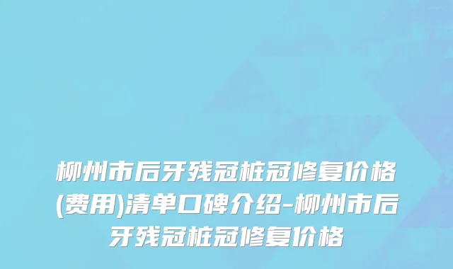 柳州市后牙残冠桩冠修复价格(费用)清单口碑介绍-柳州市后牙残冠桩冠修复价格