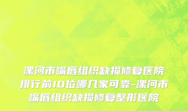 漯河市嘴唇组织缺损修复医院排行前10位哪几家可靠-漯河市嘴唇组织缺损修复整形医院