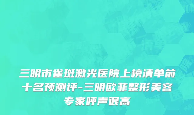 三明市雀斑激光医院上榜清单前十名预测评-三明欧菲整形美容专家呼声很高