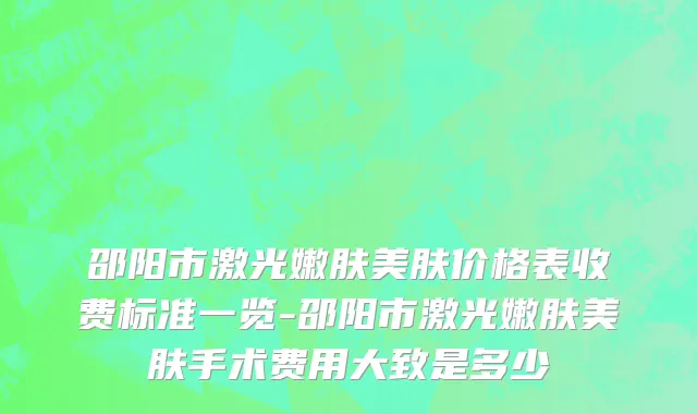 邵阳市激光嫩肤美肤价格表收费标准一览-邵阳市激光嫩肤美肤手术费用大致是多少