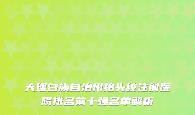 大理白族自治州抬头纹注射医院排名前十强名单解析