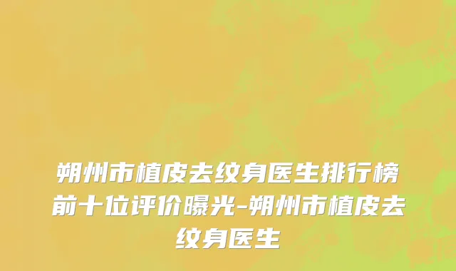 朔州市植皮去纹身医生排行榜前十位评价曝光-朔州市植皮去纹身医生