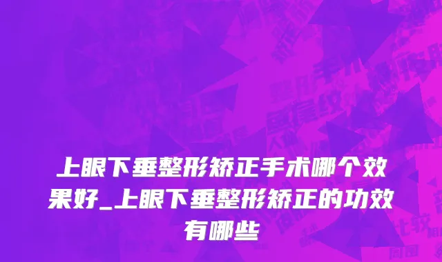 上眼下垂整形矫正手术哪个效果好_上眼下垂整形矫正的功效有哪些