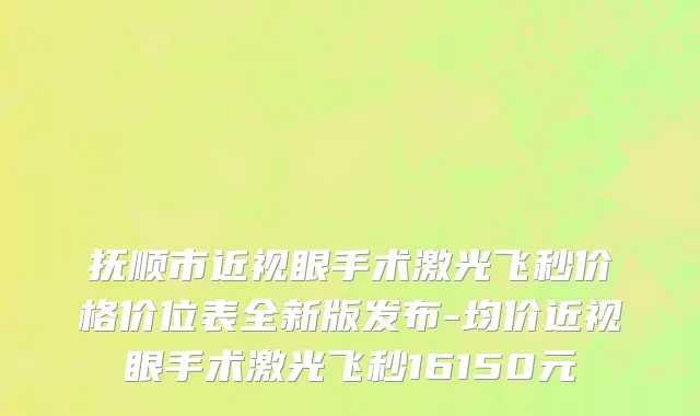 抚顺市近视眼手术激光飞秒价格价位表全新版发布-均价近视眼手术激光飞秒16150元