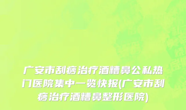 广安市刮痧治疗酒糟鼻公私热门医院集中一览快报(广安市刮痧治疗酒糟鼻整形医院)