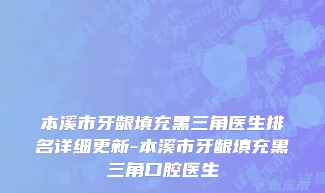 本溪市牙龈填充黑三角医生排名详细更新-本溪市牙龈填充黑三角口腔医生