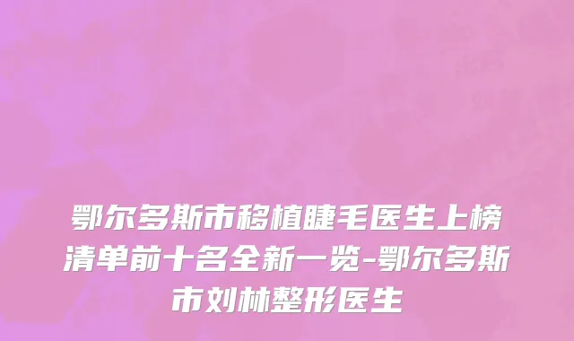 鄂尔多斯市移植睫毛医生上榜清单前十名全新一览-鄂尔多斯市刘林整形医生