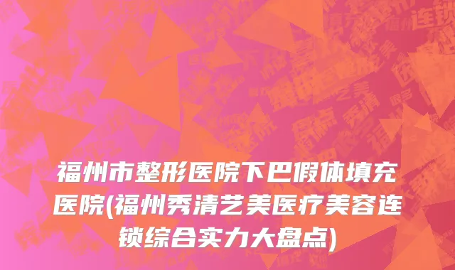 福州市整形医院下巴假体填充医院(福州秀清艺美医疗美容连锁综合实力大盘点)