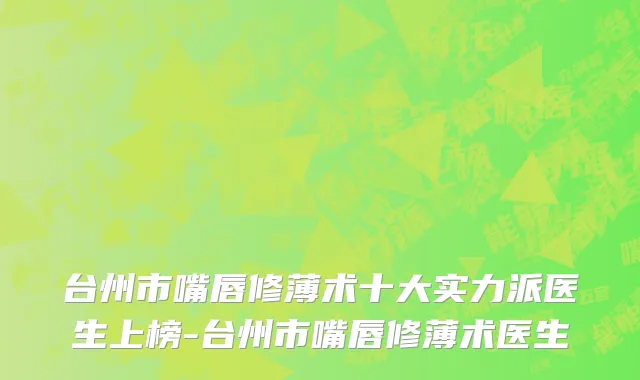 台州市嘴唇修薄术十大实力派医生上榜-台州市嘴唇修薄术医生