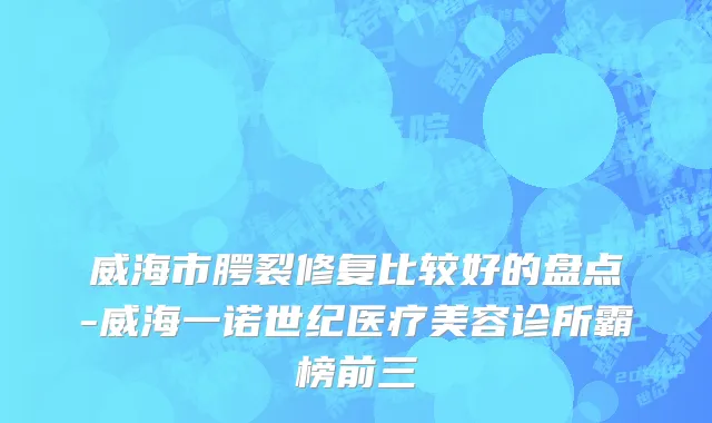威海市腭裂修复比较好的盘点-威海一诺世纪医疗美容诊所霸榜前三